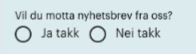 Utklipp fra et skjema:
Vil du motta nyhetsbrev fra oss?
Radio-knapper: Ja takk, Nei takk.